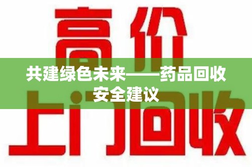 芜湖共建绿色未来——药品回收安全建议