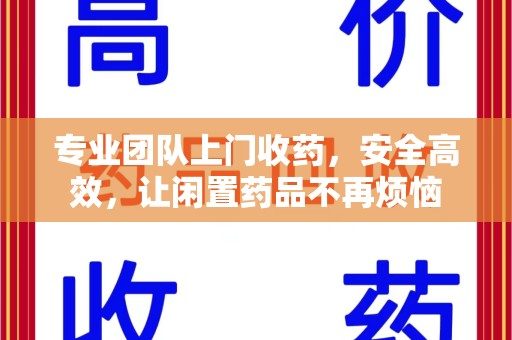 芜湖专业团队上门收药，安全高效，让闲置药品不再烦恼