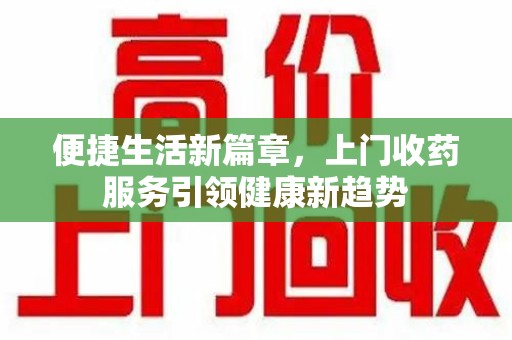 芜湖便捷生活新篇章，上门收药服务引领健康新趋势