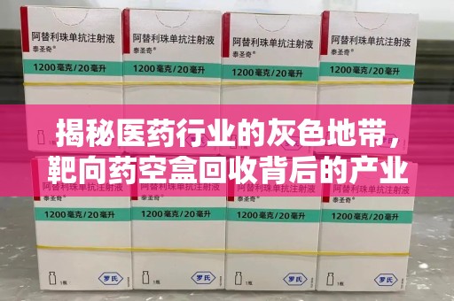芜湖揭秘医药行业的灰色地带，靶向药空盒回收背后的产业链