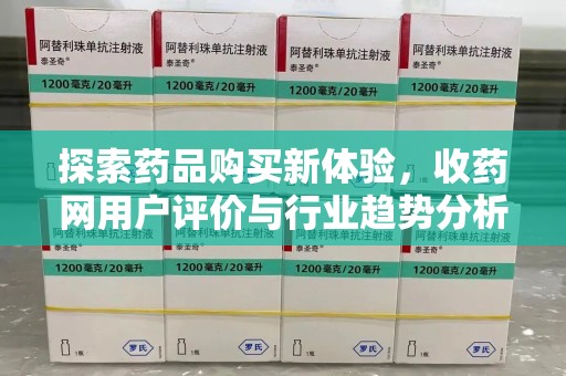 芜湖探索药品购买新体验，收药网用户评价与行业趋势分析
