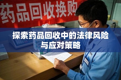 芜湖探索药品回收中的法律风险与应对策略