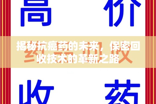 芜湖揭秘抗癌药的未来，保密回收技术的革新之路