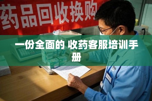 芜湖一份全面的 收药客服培训手册
