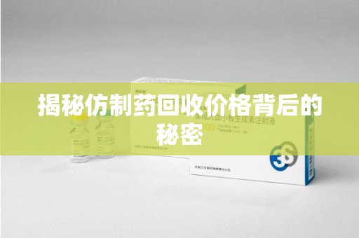 芜湖揭秘仿制药回收价格背后的秘密