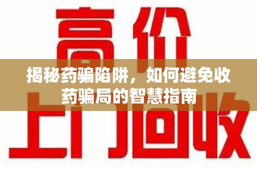 芜湖揭秘药骗陷阱，如何避免收药骗局的智慧指南
