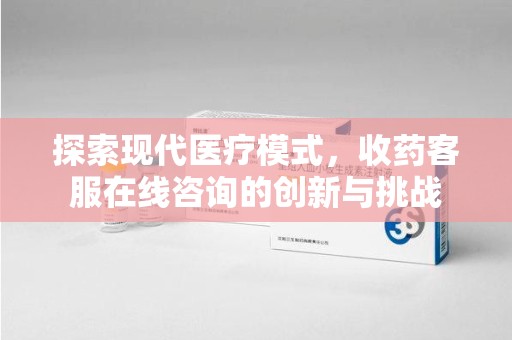 芜湖探索现代医疗模式，收药客服在线咨询的创新与挑战