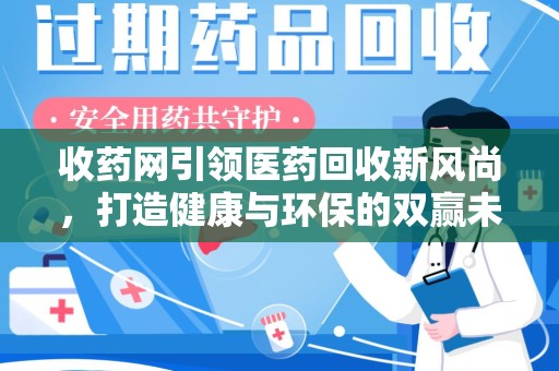 芜湖收药网引领医药回收新风尚，打造健康与环保的双赢未来
