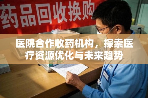 芜湖医院合作收药机构，探索医疗资源优化与未来趋势
