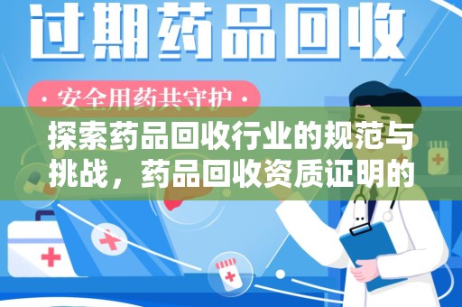 芜湖探索药品回收行业的规范与挑战，药品回收资质证明的重要性