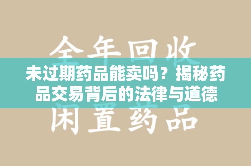 芜湖未过期药品能卖吗？揭秘药品交易背后的法律与道德