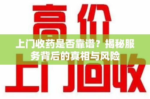 芜湖上门收药是否靠谱？揭秘服务背后的真相与风险
