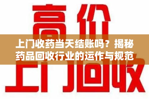 芜湖上门收药当天结账吗？揭秘药品回收行业的运作与规范
