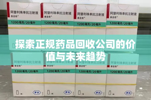 芜湖探索正规药品回收公司的价值与未来趋势