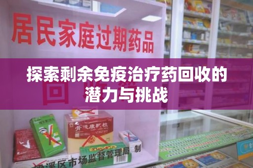 芜湖探索剩余免疫治疗药回收的潜力与挑战