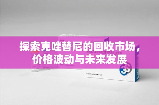 芜湖探索克唑替尼的回收市场，价格波动与未来发展