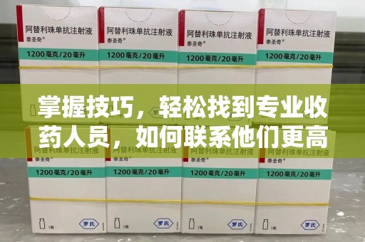 芜湖掌握技巧，轻松找到专业收药人员，如何联系他们更高效