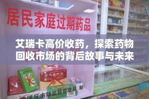 芜湖艾瑞卡高价收药，探索药物回收市场的背后故事与未来趋势