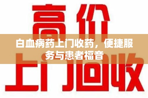 芜湖白血病药上门收药，便捷服务与患者福音