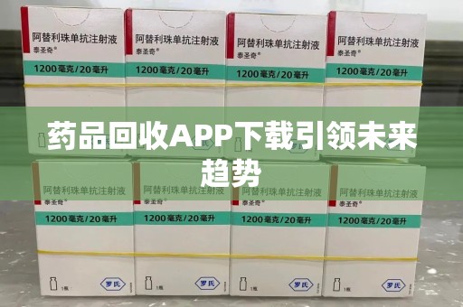 芜湖药品回收APP下载引领未来趋势