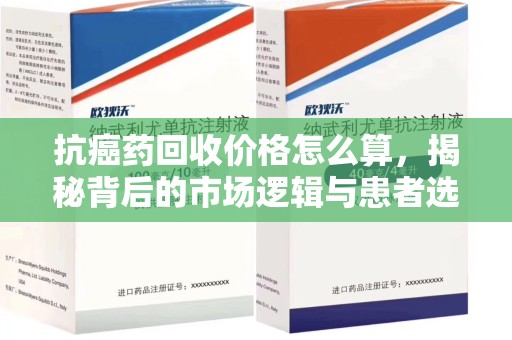 芜湖抗癌药回收价格怎么算，揭秘背后的市场逻辑与患者选择
