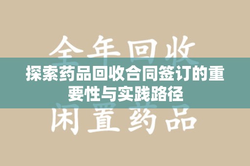 芜湖探索药品回收合同签订的重要性与实践路径