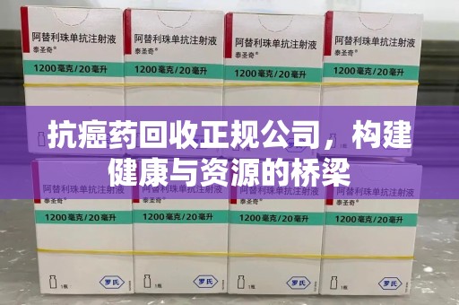 芜湖抗癌药回收正规公司，构建健康与资源的桥梁