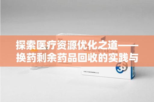 芜湖探索医疗资源优化之道——换药剩余药品回收的实践与思考