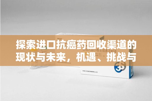 芜湖探索进口抗癌药回收渠道的现状与未来，机遇、挑战与规范