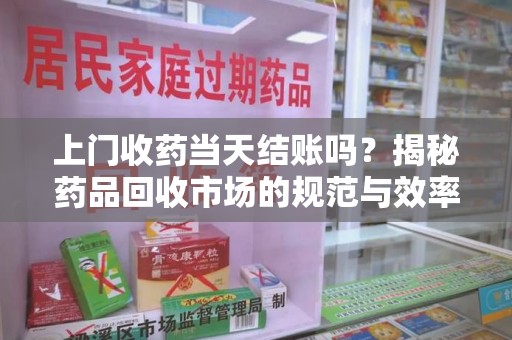 芜湖上门收药当天结账吗？揭秘药品回收市场的规范与效率