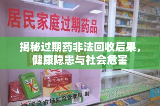芜湖揭秘过期药非法回收后果，健康隐患与社会危害