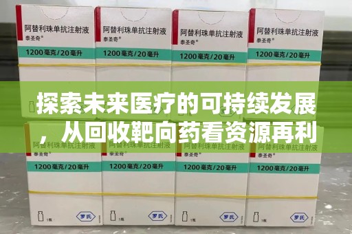 芜湖探索未来医疗的可持续发展，从回收靶向药看资源再利用的重要性