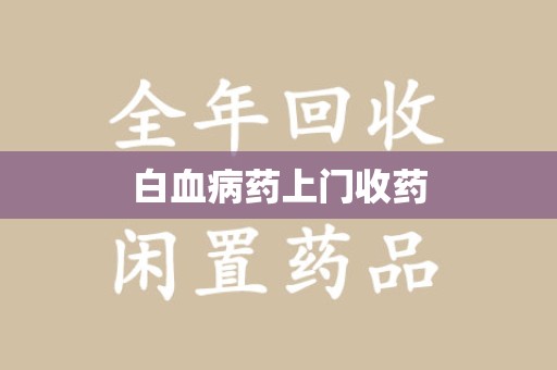 芜湖白血病药上门收药
