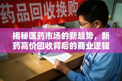 芜湖揭秘医药市场的新趋势，新药高价回收背后的商业逻辑与社会影响