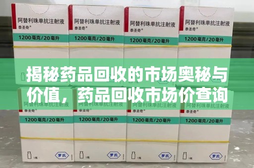 芜湖揭秘药品回收的市场奥秘与价值，药品回收市场价查询的新趋势