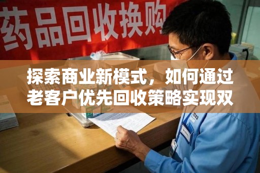 芜湖探索商业新模式，如何通过老客户优先回收策略实现双赢