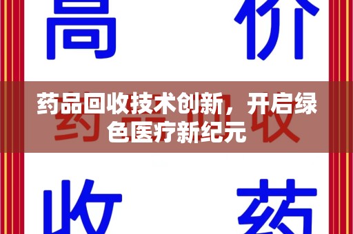 芜湖药品回收技术创新，开启绿色医疗新纪元