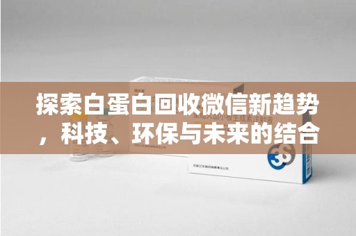 芜湖探索白蛋白回收微信新趋势，科技、环保与未来的结合