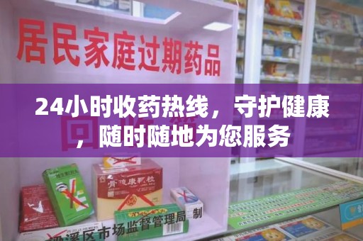 芜湖24小时收药热线，守护健康，随时随地为您服务