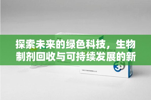 芜湖探索未来的绿色科技，生物制剂回收与可持续发展的新路径