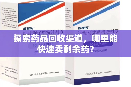 芜湖探索药品回收渠道，哪里能快速卖剩余药？