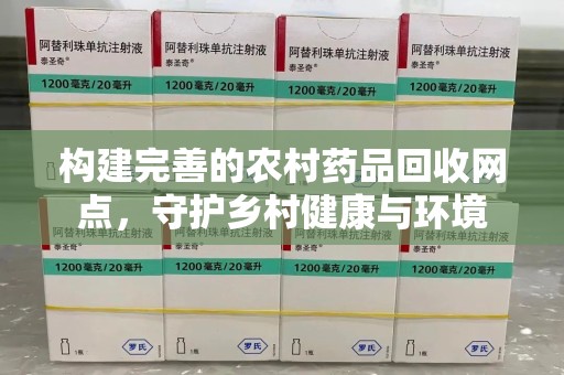 芜湖构建完善的农村药品回收网点，守护乡村健康与环境
