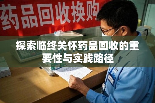 芜湖探索临终关怀药品回收的重要性与实践路径