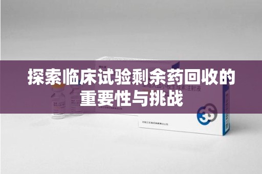 芜湖探索临床试验剩余药回收的重要性与挑战