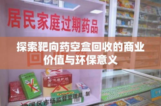 芜湖探索靶向药空盒回收的商业价值与环保意义