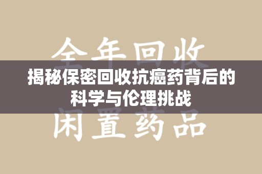 芜湖揭秘保密回收抗癌药背后的科学与伦理挑战