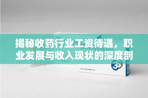 芜湖揭秘收药行业工资待遇，职业发展与收入现状的深度剖析