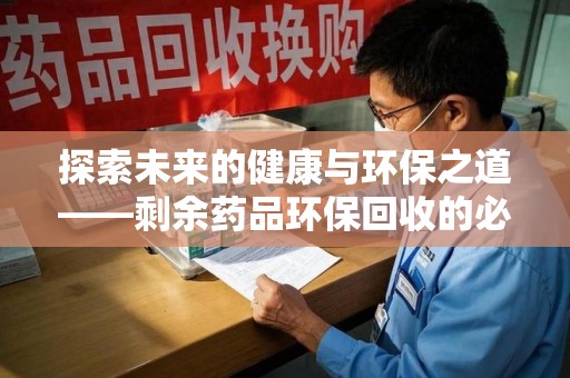 芜湖探索未来的健康与环保之道——剩余药品环保回收的必要性与实践