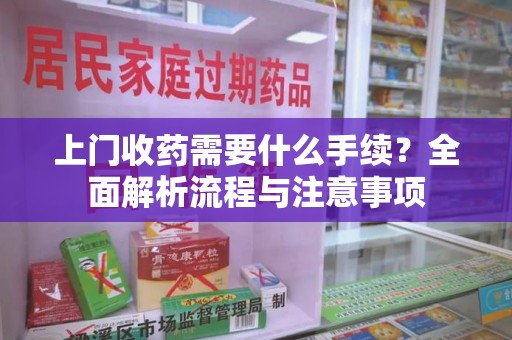 芜湖上门收药需要什么手续？全面解析流程与注意事项