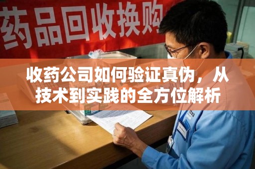 芜湖收药公司如何验证真伪，从技术到实践的全方位解析